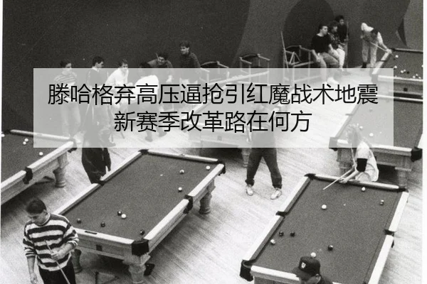 滕哈格弃高压逼抢引红魔战术地震 新赛季改革路在何方