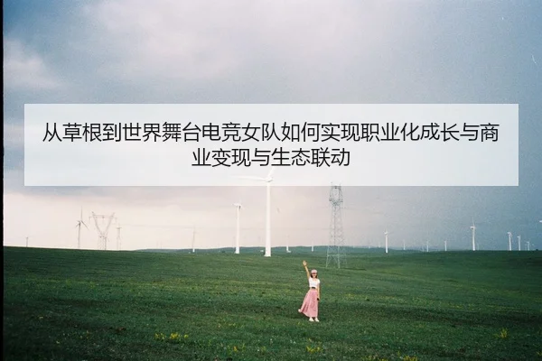 从草根到世界舞台电竞女队如何实现职业化成长与商业变现与生态联动